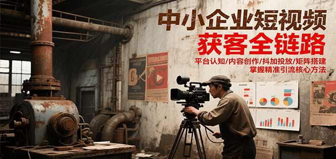 中小企业短视频获客全链路,平台认知/内容创作/抖加投放/矩阵搭建,精准引流核心方法-知享知识库