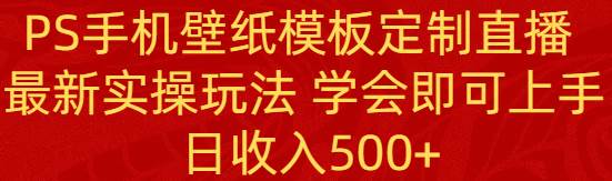 (8843期)PS手机壁纸模板定制直播 最新实操玩法 学会即可上手 日收入500+-知享知识库