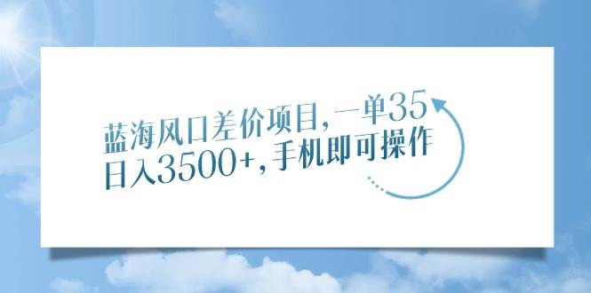 （14059期）蓝海风口差价项目，一单35，日入3500+，手机即可操作-知享知识库