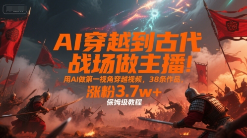 AI穿越到古代战场做主播！用AI做第一视角穿越视频，38条作品，涨粉3.7w+，保姆级教程-知享知识库