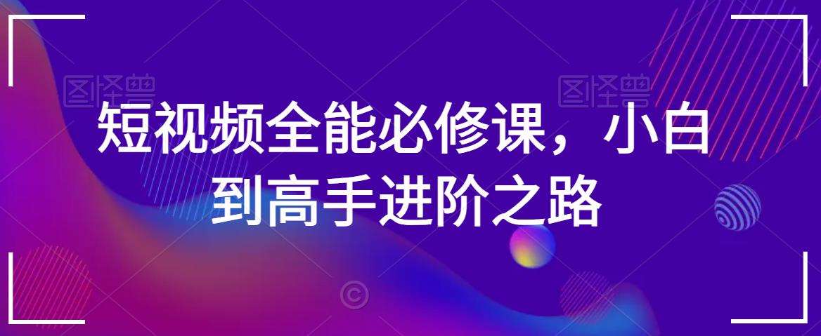 短视频全能必修课，小白到高手进阶之路-知享知识库