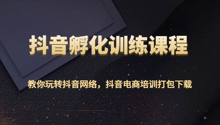 抖音孵化训练课程-教你玩转抖音网络，抖音电商培训打包下载-知享知识库