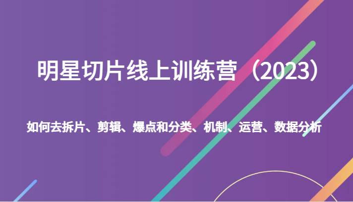 明星切片线上训练营(2023)如何去拆片、剪辑、爆点和分类、机制、运营、数据分析-知享知识库