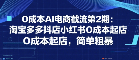 0成本AI电商截流第2期：淘宝多多抖店小红书0成本起店，简单粗暴-知享知识库