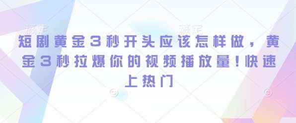 短剧黄金3秒开头应该怎样做，黄金3秒拉爆你的视频播放量，快速上热门-知享知识库