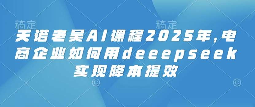 天诺老吴AI课程2025年，电商企业如何用deeepseek实现降本提效-知享知识库