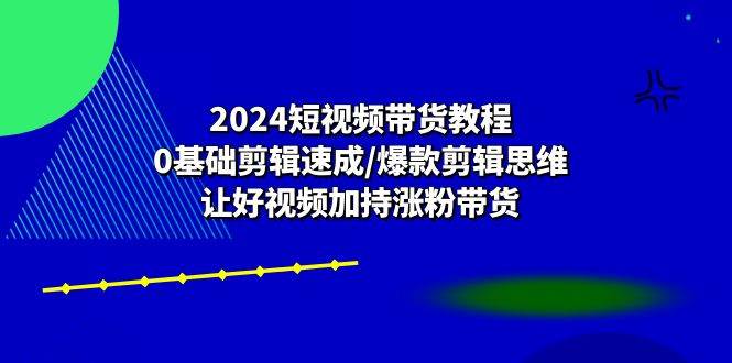 （10982期）2024短视频带货教程：0基础剪辑速成/爆款剪辑思维/让好视频加持涨粉带货-知享知识库