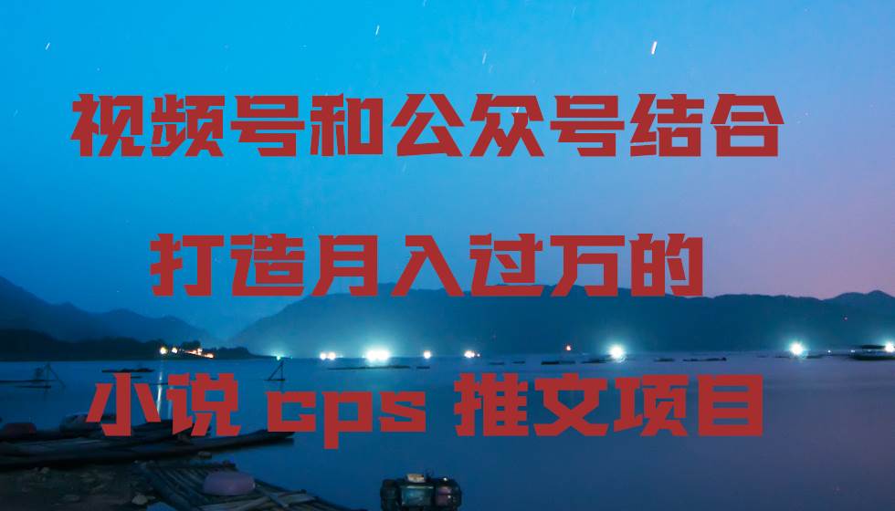 视频号和公众号结合打造月入过万的小说cps推文项目，包括市面上面的各种思路详解-知享知识库
