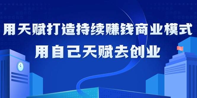 （9193期）如何利用天赋打造持续赚钱商业模式，用自己天赋去创业（21节课无水印）-知享知识库