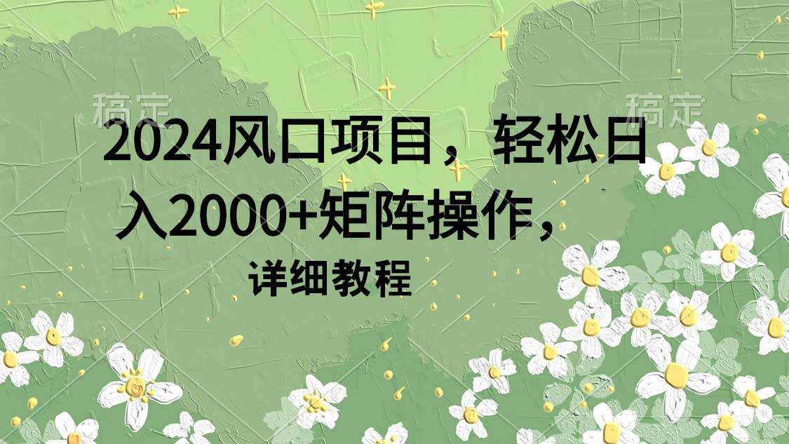 2024风口项目，轻松日入2000+矩阵操作，详细教程-知享知识库