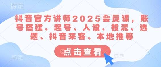 抖音官方讲师2025会员课，账号搭建、起号、人设、投流、选题、抖音来客、本地推等-知享知识库