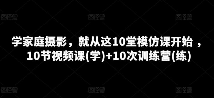 学家庭摄影，就从这10堂模仿课开始 ，10节视频课(学)+10次训练营(练)-知享知识库