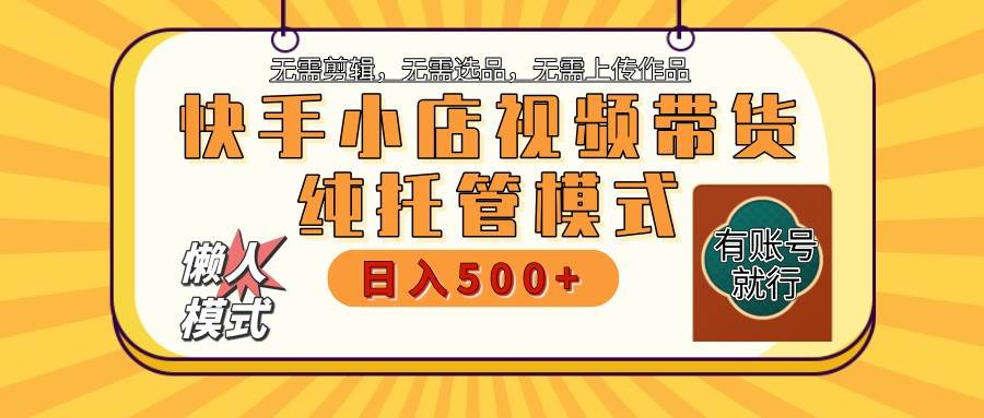 快手小店托管带货 2025新风口 批量自动剪辑爆款 月入5000+ 上不封顶-知享知识库