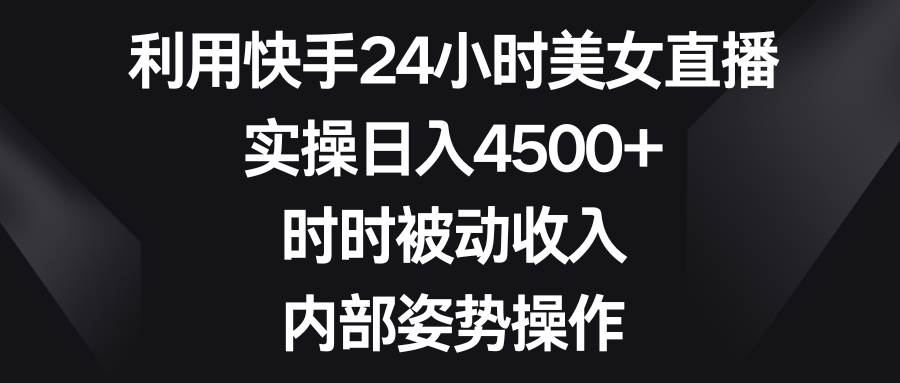 （8865期）利用快手24小时美女直播，实操日入4500+，时时被动收入，内部姿势操作-知享知识库