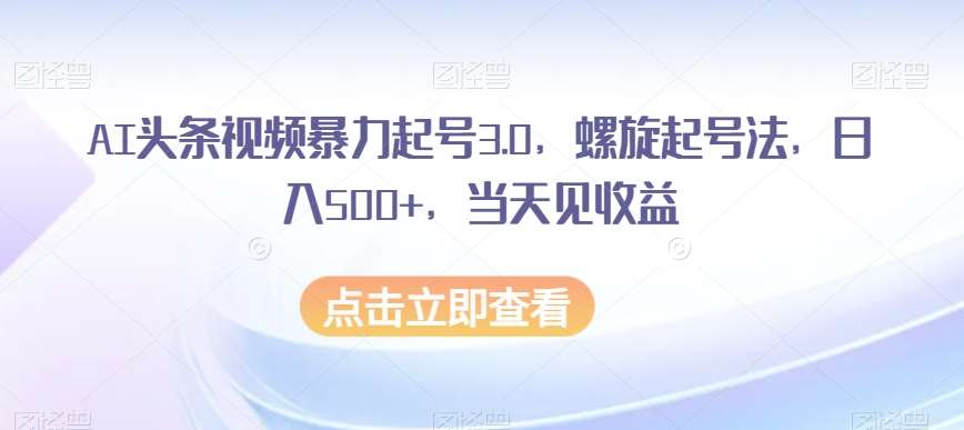 AI头条视频暴力起号3.0，螺旋起号法，日入500+，当天见收益【揭秘】-知享知识库