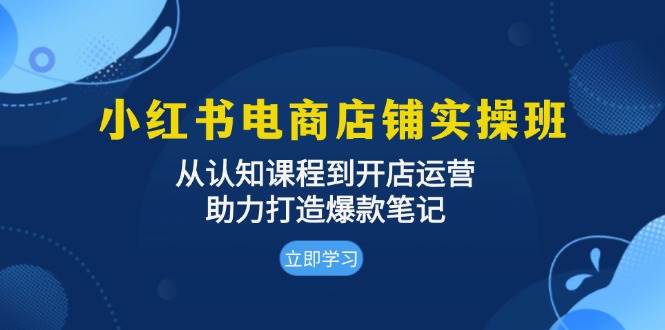 （13352期）小红书电商店铺实操班：从认知课程到开店运营，助力打造爆款笔记-知享知识库