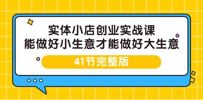 （9574期）实体小店创业实战课，能做好小生意才能做好大生意-41节完整版-知享知识库