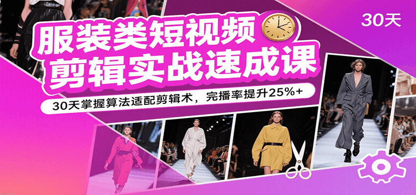服装类短视频剪辑实战速成课,30天掌握算法适配剪辑术,完播率提升25%+-知享知识库