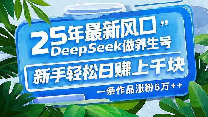 （14341期）25年最新风口，用DeepSeek做养生号，新手轻松日赚上千块，一条作品涨粉…-知享知识库
