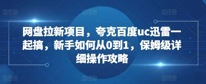 网盘拉新项目，夸克百度uc迅雷一起搞，新手如何从0到1，保姆级详细操作攻略-知享知识库