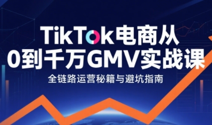 TikTok电商从0到千万GMV实战课，从0到1拆解实战秘籍-知享知识库