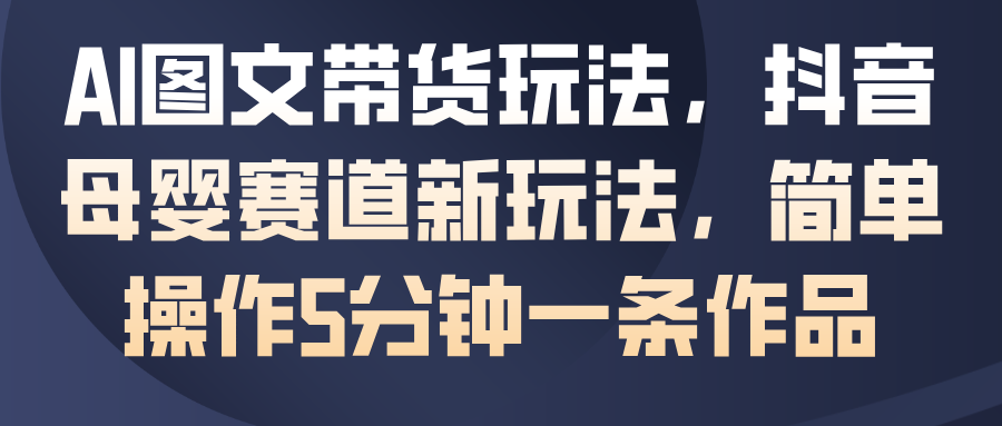 AI图文带货玩法,抖音母婴赛道新玩法,简单操作5分钟一条作品-知享知识库