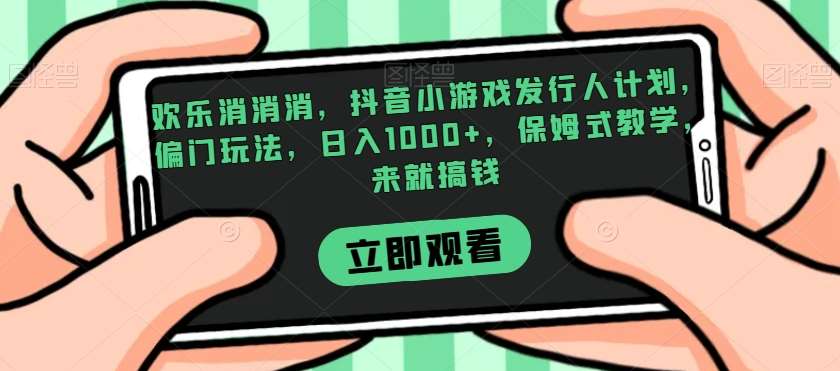 欢乐消消消，抖音小游戏发行人计划，偏门玩法，日入1000+，保姆式教学，来就搞钱-知享知识库
