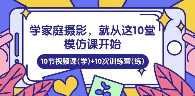 （10582期）学家庭 摄影，就从这10堂模仿课开始 ，10节视频课(学)+10次训练营(练)-知享知识库