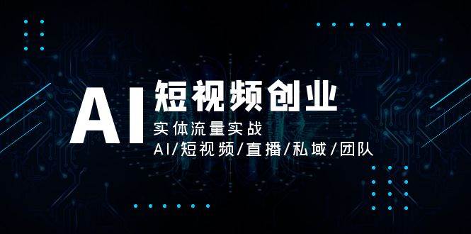 AI短视频创业，实体流量实战，AI/短视频/直播/私域/团队-知享知识库