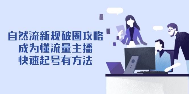 （14489期）自然流新规破圈攻略【4月6更新】：成为懂流量主播，快速起号有方法-知享知识库
