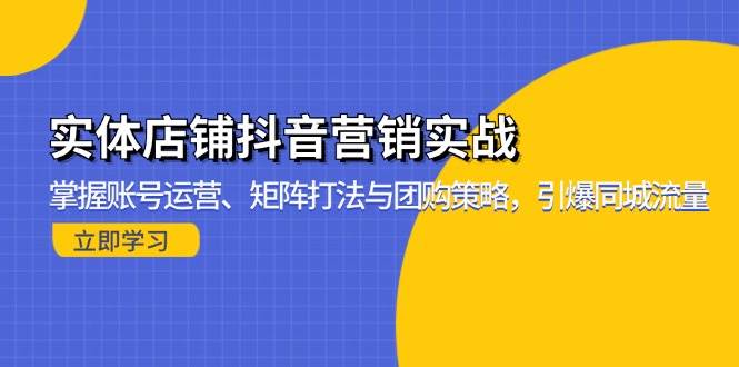 （13288期）实体店铺抖音营销实战：掌握账号运营、矩阵打法与团购策略，引爆同城流量-知享知识库