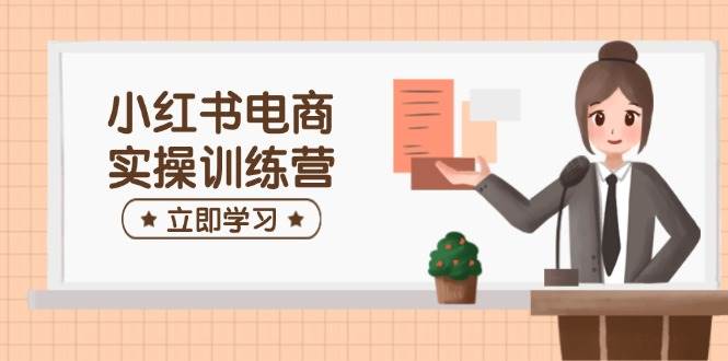 （14409期）小红书电商实操训练营：涵盖开店、选品、笔记制作等，助你快速上手-知享知识库