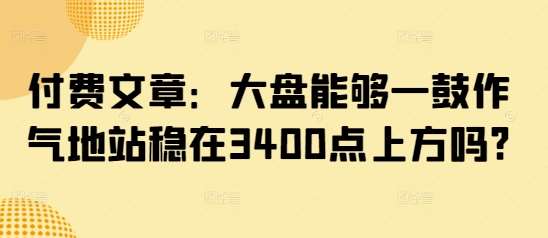 付费文章：大盘能够一鼓作气地站稳在3400点上方吗?-知享知识库