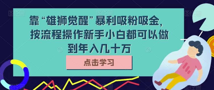 靠“雄狮觉醒”暴利吸粉吸金,按流程操作新手小白都可以做到年入几十万【揭秘】-知享知识库