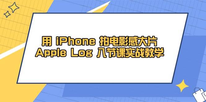 （14636期）用 iPhone 拍电影感大片，Apple Log 8节课实战教学-知享知识库
