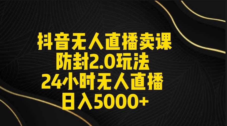 （9186期）抖音无人直播卖课防封2.0玩法 打造日不落直播间 日入5000+附直播素材+音频-知享知识库