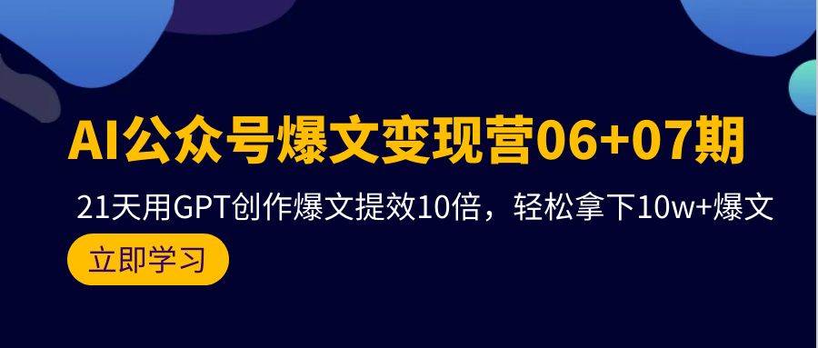 AI公众号爆文变现营06+07期，21天用GPT创作爆文提效10倍，轻松拿下10w+爆文-知享知识库