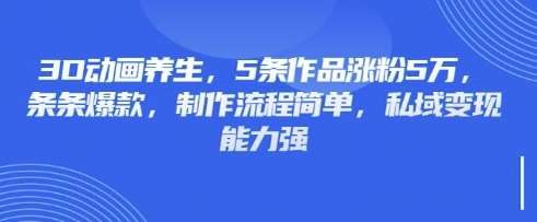 3D动画养生，5条作品涨粉5万，条条爆款，制作流程简单，私域变现能力强-知享知识库