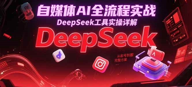 自媒体AI全流程实战，DeepSeek工具实操详解，从起号到变现完整方案-知享知识库