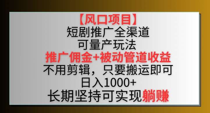 【风口项目】短剧推广全渠道最新双重收益玩法，推广佣金管道收益，不用剪辑，只要搬运即可【揭秘】-知享知识库