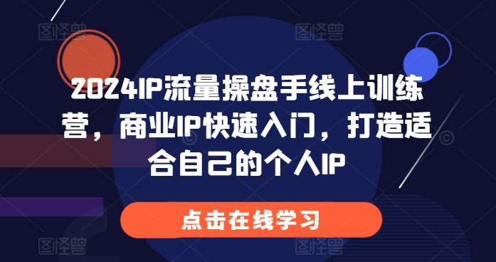 2024IP流量操盘手线上训练营，商业IP快速入门，打造适合自己的个人IP-知享知识库