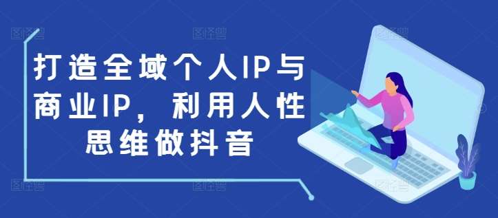 打造全域个人IP与商业IP，利用人性思维做抖音-知享知识库
