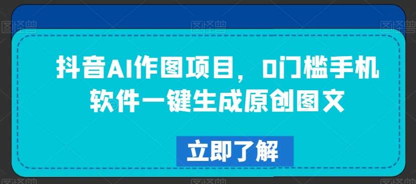 抖音AI作图项目,0门槛手机软件一键生成原创图文【揭秘】-知享知识库