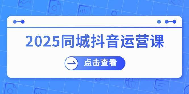 2025同城抖音运营课：涵盖实体店盈利，团购好处，助商家获取流量-知享知识库