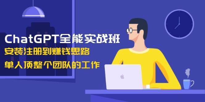 ChatGPT全能实战班，安装注册到赚钱思路，单人顶整个团队的工作-知享知识库