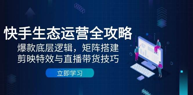 快手生态运营全攻略：爆款底层逻辑，矩阵搭建，剪映特效与直播带货技巧-知享知识库