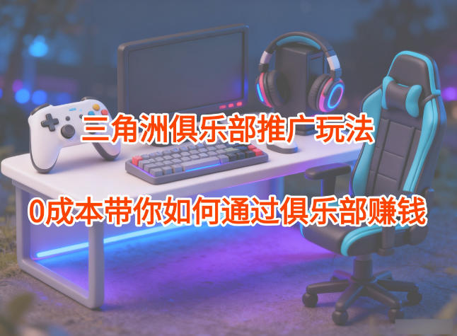 项目拆解：三角洲俱乐部推广玩法，0成本带你如何通过俱乐部賺钱-知享知识库