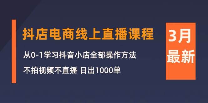 （10140期）3月抖店电商线上直播课程：从0-1学习抖音小店，不拍视频不直播 日出1000单-知享知识库