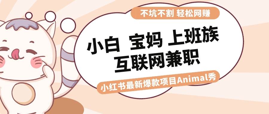 （8590期）适合小白 宝妈 上班族 大学生互联网兼职 小红书爆款项目Animal秀，月入1W-知享知识库