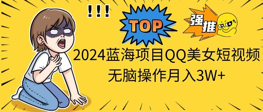 2024蓝海项目QQ美女短视频无脑操作月入3W+-知享知识库